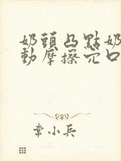 奶头凸点奶子晃动摩擦穴口