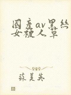 国产av黑丝美女被人草