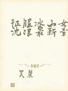 征服冰山女总裁沈浪最新章节