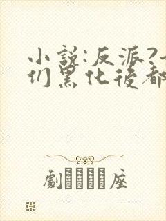 小说:反派?她们黑化后都成了病娇