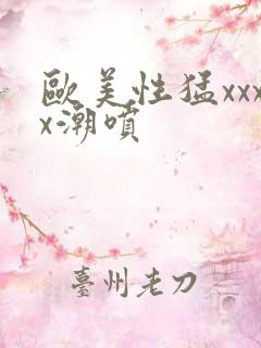 欧美性猛xxxx潮喷