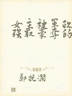 女主被军政大佬强取豪夺的小说