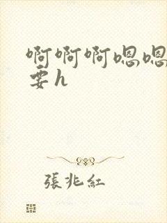 啊啊啊嗯嗯嗯不要h