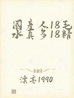 国产人18毛片水真多18精品
