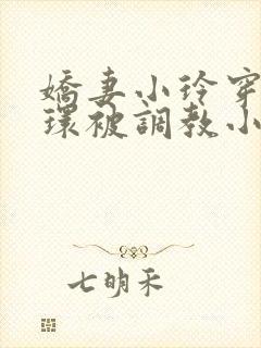 娇妻小玲穿着乳环被调教小说