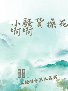 小骚货操死你去啊啊