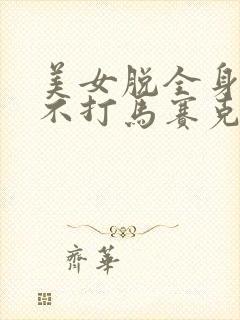 美女脱全身衣服不打马赛克