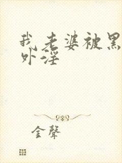 我老婆被黑人老外淫