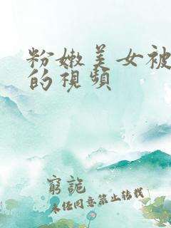 粉嫩美女被爆操的视频