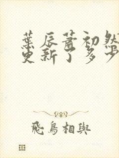 叶辰萧初然最快更新了多少章