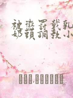 被惩罚戴乳夹调奶头调教小说重训