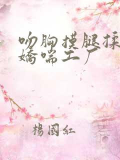 吻胸摸腿揉屁股娇喘工厂