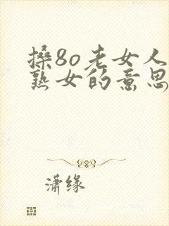 搡8o老女人老熟女的意思