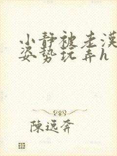 小静被老汉各种姿势玩弄h