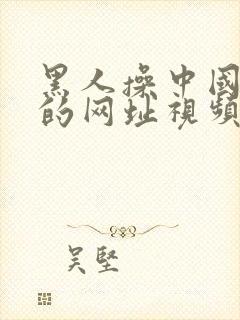 黑人操中国女人的网址视频