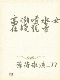 高潮喷水女视频在线观看