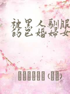 被黑人驯服调教的已婚妇女