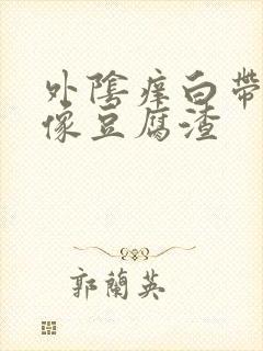 外阴痒白带发黄像豆腐渣