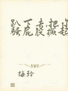 趴下去,把你的骚屁股撅起来挨操