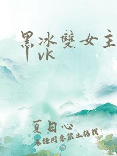 黑冰双女主调教丨vk