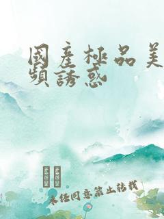 国产极品美女视频诱惑