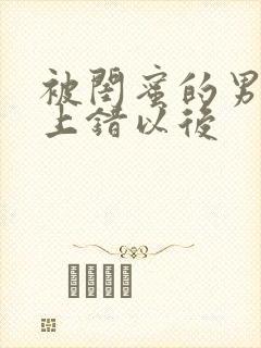 被闺蜜的男朋友上错以后