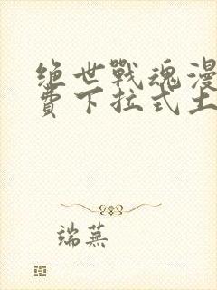 绝世战魂漫画免费下拉式土豪漫画