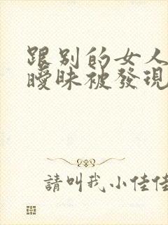 跟别的女人聊天暧昧被发现了怎么办