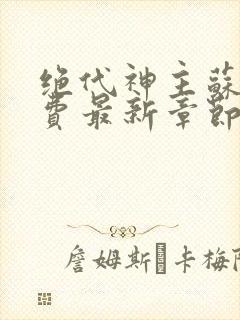 绝代神主苏莫免费最新章节 最新章节 无弹窗