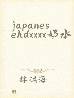 japanesehdxxxx奶水
