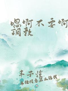 嗯啊不要啊双性调教