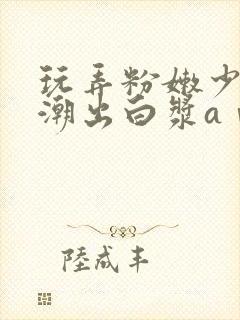 玩弄粉嫩少妇高潮出白浆aⅴ