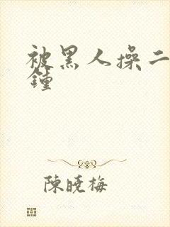 被黑人操二十分钟