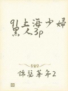91上海少妇和黑人3p