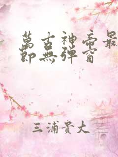 万古神帝最新章节无弹窗