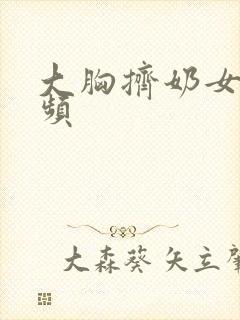 大胸挤奶女生视频