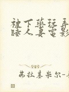 被下药玩弄的熟睡人妻电影