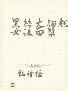 黑丝大胸翘臀美女流白浆