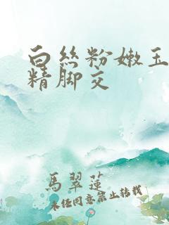 白丝粉嫩玉足榨精脚交