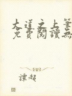 大道之上笔趣阁免费阅读无弹窗