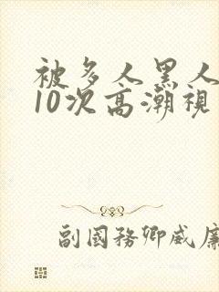 被多人黑人猛躁10次高潮视频