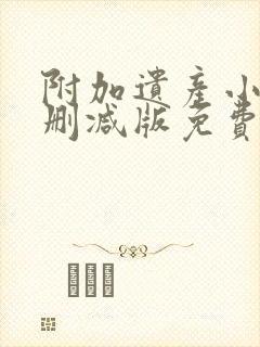 附加遗产小说未删减版免费笔趣阁