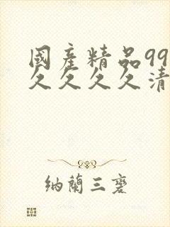 国产精品99久久久久久清纯