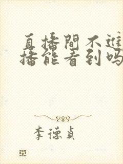 直播间不进去主播能看到吗