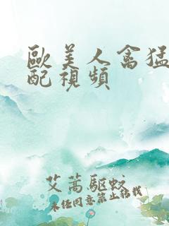 欧美人禽猛交狂配视频