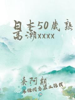 日本50岁熟妇高潮xxxx