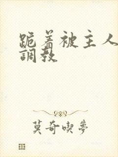 跪着被主人惩罚调教