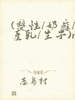 (双性/奶瘾/产乳/生子)np