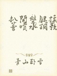 扒开双腿揉捏花蒂喷水调教小说