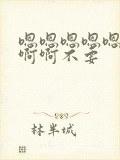 嗯嗯嗯嗯嗯啊啊啊啊不要